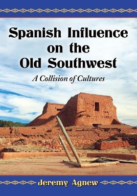 Spanish Influence on the Old Southwest: A Collision of Cultures - Jeremy Agnew - cover