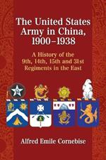 The United States Army in China, 1900-1938: A History of the 9th, 14th, 15th and 31st Regiments in the East