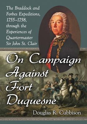 On Campaign Against Fort Duquesne: The Braddock and Forbes Expeditions, 1755-1758, through the Experiences of Quartermaster Sir John St. Clair - Douglas R. Cubbison - cover