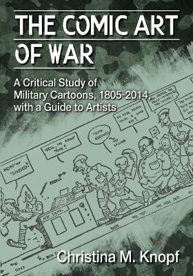 The Comic Art of War: A Critical Study of Military Cartoons, 1805-2014, with a Guide to Artists - Christina M. Knopf - cover