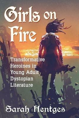 Girls on Fire: Transformative Heroines in Young Adult Dystopian Literature - Sarah Hentges - cover