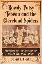 Rowdy Patsy Tebeau and the Cleveland Spiders: Fighting to the Bottom of Baseball, 1887-1899