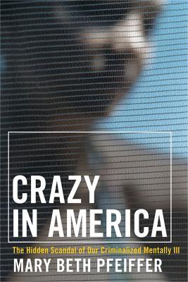 Crazy in America: The Hidden Tragedy of Our Criminalized Mentally Ill - Mary Pfeiffer - cover