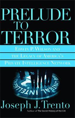 Prelude to Terror: Edwin P. Wilson and the Legacy of America's Private Intelligence Network - Joseph Trento - cover