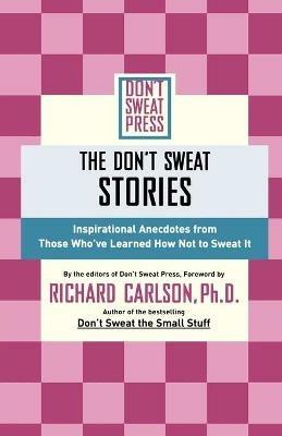 The Don't Sweat Stories: Inspirational Anecdotes from Those Who've Learned How Not to Sweat It - Richard Carlson - cover