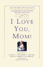 I Love You, Mom!: A Celebration of Our Mothers and Their Gifts to Us