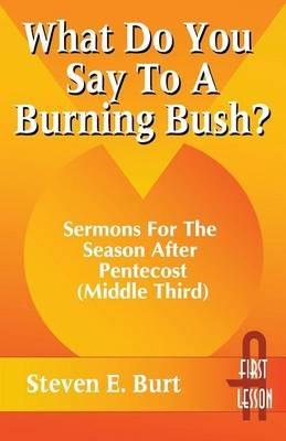 What Do You Say to a Burning Bush?: Sermons for the Season After Pentecost (Middle Third): Cycle a (First Lesson) - Steven E Burt - cover