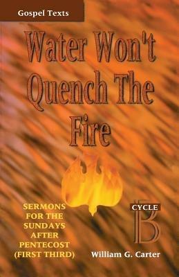 Water Won't Quench the Fire: Cycle B Gospel Text Sermons for First Third of Pentecost - William G Carter - cover