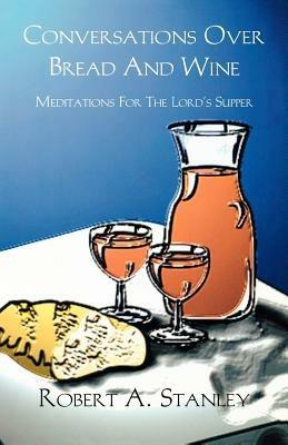 Conversations Over Bread and Wine: Meditations for the Lord's Supper - Robert a Stanley - cover