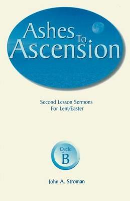 Ashes to Ascension: Second Lesson Sermons for Lent/Easter: Cycle B - John A Stroman - cover