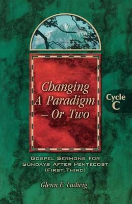 Changing a Paradigm - Or Two: Gospel Lesson Sermons for Pentecost First Third, Cycle C - Glenn E Ludwig - cover