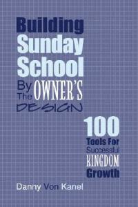 Building Sunday School by the Owner's Design: 100 Tools for Successful Kingdom Growth - Danny Von Kanel - cover