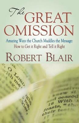 The Great Omission: Amazing Ways the Church Muddles the Message: How to Get It Right and Tell It Right - Robert Blair - cover