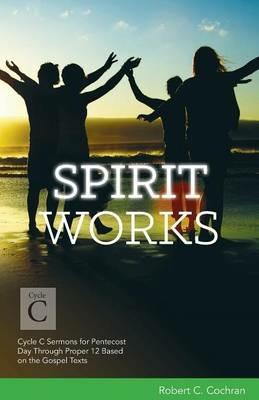 Spirit Works: Cycle C Sermons for Pentecost Day Through Proper 12 Based on the Gospel Texts - Robert C Cochran - cover