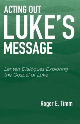 Acting Out Luke's Message: Lenten Dialogues Exploring the Gospel of Luke - Roger E Timm - cover