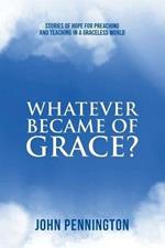 Whatever Became of Grace?: Stories of Hope for Preaching and Teaching in a Graceless World