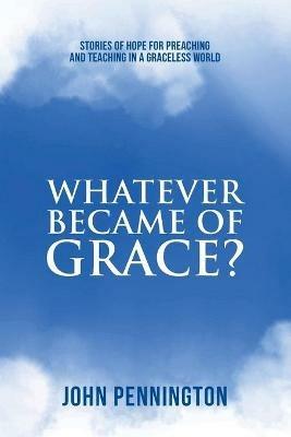 Whatever Became of Grace?: Stories of Hope for Preaching and Teaching in a Graceless World - John Pennington - cover