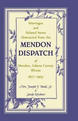 Marriages and Related Items Abstracted from the Mendon Dispatch of Mendon, Adams County, Illinois, 1877-1905 - Mrs Joseph J Beals Sr,Mrs Sandra Kirchner - cover