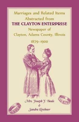 Marriages and Related Items Abstracted from Clayton Enterprise Newspaper of Clayton, Adams County, Illinois, 1879-1900 - Mrs Joseph J Beals Sr,Mrs Sandra Kirchner - cover