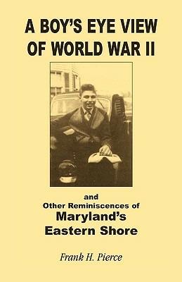 A Boy's Eye View of World War II and Other Reminiscences of Maryland's Eastern Shore - Frank H Pierce - cover