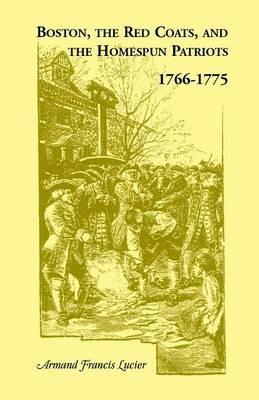 Boston, the Red Coats, and the Homespun Patriots, 1766-1775 - Armand Francis Lucier - cover