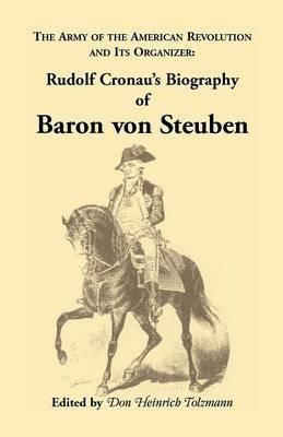 Biography of Baron Von Steuben, the Army of the American Revolution and Its Organizer: Rudolf Cronau's Biography of Baron Von Steuben - Rudolf Cronau,Don Heinrich Tolzmann - cover