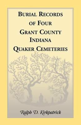 Burial Records of Four Grant County, Indiana, Quaker Cemeteries - Ralph D Kirkpatrick - cover