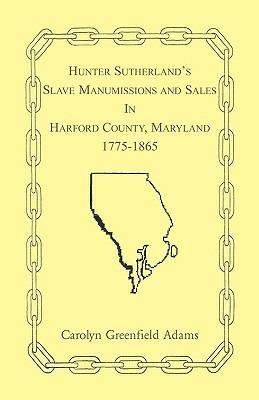 Hunter Sutherland's Slave Manumissions and Sales in Harford County, Maryland, 1775-1865 - Carolyn Greenfield Adams - cover