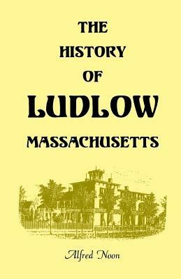 The History of Ludlow, Massachusetts: With Biographical Sketches of Leading Citizens, Reminiscences, Genealogies, Farm Histories, and an Account of the Centennial Celebration, June 1, 1874, 2nd Edition - Alfred Noon - cover