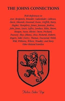 The Johns Connections. With references to Ayer, Benjamin, Browder, Cadwalader, Calhoun, Davis, Edwards, Emanuel, Evans, Griffith, Harry, Hughes, Humphrey, James, Janeway, Jenkins, John, Jones, Lewis, Loftin, Lovelace, Miles, Moore, Morgan, Nunn, Olivier, - Helen Sides Dye - cover