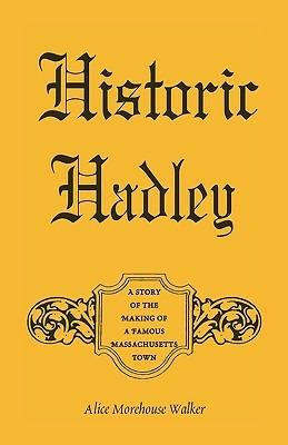 Historic Hadley: A Story of the Making of a Famous Massachusetts Town - Alice Morehouse Walker - cover