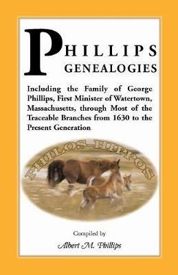 Phillips Genealogies; Including the Family of George Phillips, First Minister of Watertown, Massachusetts, Through Most of the Traceable Branches from - Albert M Phillips - cover