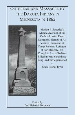 Outbreak and Massacre by the Dakota Indians in Minnesota in 1862: Marion P. Satterlee's Minute Account of the Outbreak, with Exact Locations, Names of - Marion P Satterlee,Don Heinrich Tolzmann - cover