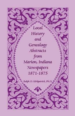 Local History and Genealogy Abstracts from Marion, Indiana, Newspapers, 1871-1875 - Ralph D Kirkpatrick - cover