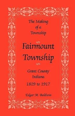 The Making of a Township: Fairmount Township, Grant Co., Indiana, 1829 to 1917 - Edgar M Baldwin - cover