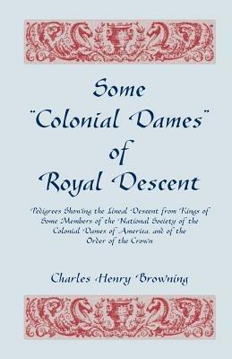 Some Colonial Dames of Royal Descent. Pedigrees Showing the Lineal Descent from Kings of Some Members of the National Society of the Colonial Dames - Charles Henry Browning - cover