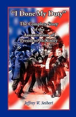 I Done My Duty: The Complete Story of the Assassination of President McKinley - Jeffrey W Seibert - cover