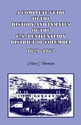 A Complete Guide to the History and Inmates of the U.S. Penitentiary, District of Columbia, 1829-1862 - Mary C Thornton - cover