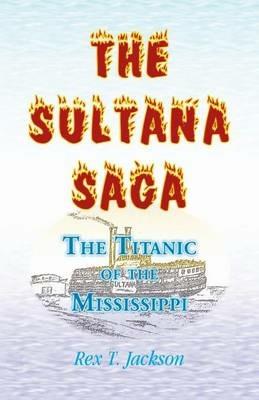 The Sultana Saga: The Titanic of the Mississippi - Rex T Jackson - cover