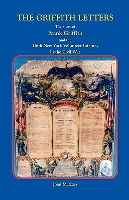 The Griffith Letters: The Story of Frank Griffith and the 116th New York Volunteer Infantry in the Civil War - Frank Elnathan Griffith,Joan Metzger - cover