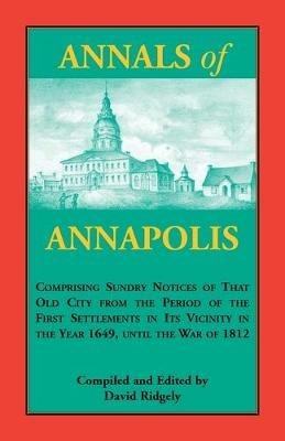 Annals of Annapolis: Comprising Sundry Notices of That Old City from the Period of the First Settlements in its Vicinity in the Year 1649, until the War of 1812: Together with Various Incidents in the History of Maryland Derived from Early Records, Public - David Ridgely - cover