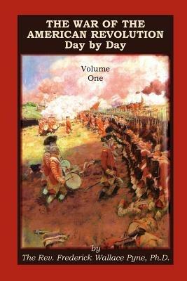 The War of the American Revolution: Day by Day, Volume 1, Chapters I, II, III, IV and V. the Preliminaries and the Years 1775, 1776, 1777, and 1778 - Frederick Wallace Pyne - cover