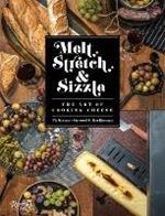 Melt, Stretch, and Sizzle: The Art of Cooking Cheese: Recipes for Fondues, Dips, Sauces, Sandwiches, Pasta, and More