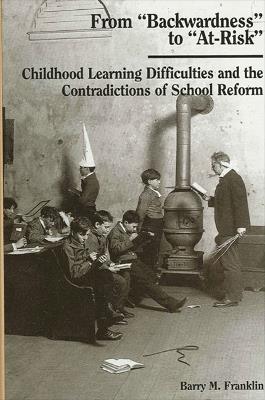 From "Backwardness" to "At-Risk": Childhood Learning Difficulties and the Contradictions of School Reform - Barry M. Franklin - cover