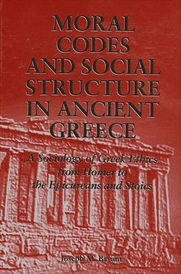 Moral Codes and Social Structure in Ancient Greece: A Sociology of Greek Ethics From Homer to the Epicureans and Stoics - Joseph M. Bryant - cover