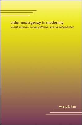 Order and Agency in Modernity: Talcott Parsons, Erving Goffman, and Harold Garfinkel - Kwang-ki Kim - cover