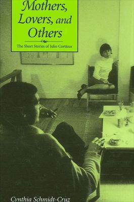 Mothers, Lovers, and Others: The Short Stories of Julio Cortazar - Cynthia Schmidt-Cruz - cover