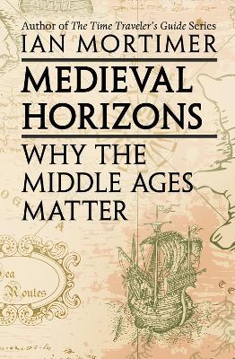 Medieval Horizons: Why the Middle Ages Matter - Ian Mortimer - cover