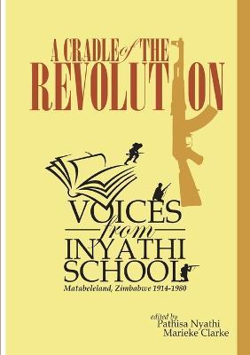 A Cradle of the Revolution: Voices from Inyathi School: Matabeleland, Zimbabwe 1914-1980 - cover
