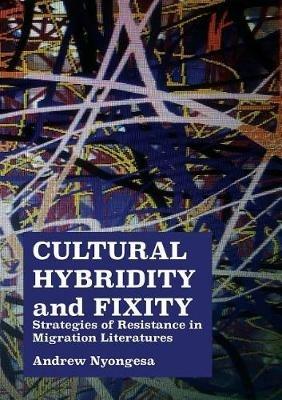 Cultural Hybridity and Fixity: Strategies of Resistance in Migration Literatures - Andrew Nyongesa - cover